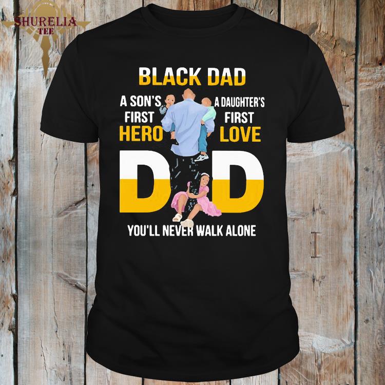 Black Dad A Son S First Hero Daughter S First Love Dad You Ll Never Walk Alone Shirt Hoodie Sweater Long Sleeve And Tank Top