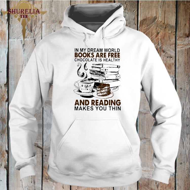 In My Dream World Books Are Free Chocolate Is Healthy And Reading Makes You Thin Shirt Hoodie Sweater Long Sleeve And Tank Top