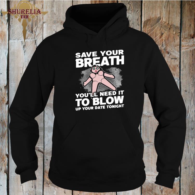 Save Your Breath You Ll Need It To Blow Up Your Date Tonight Shirt Hoodie Sweater Long Sleeve And Tank Top