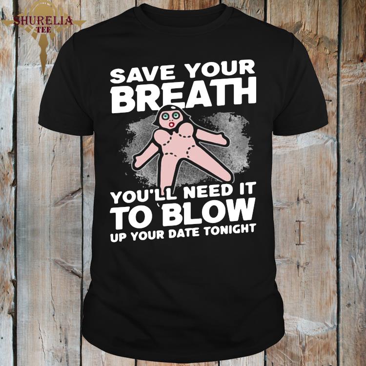 Save Your Breath You Ll Need It To Blow Up Your Date Tonight Shirt Hoodie Sweater Long Sleeve And Tank Top