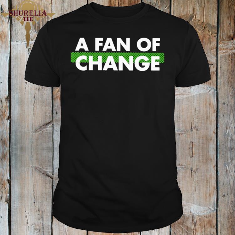 Official A fan of change shirt
