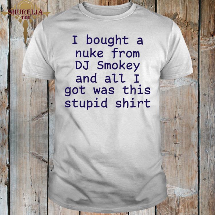 Official I bought a nuke from dj smokey and all i got was this stupid shirt
