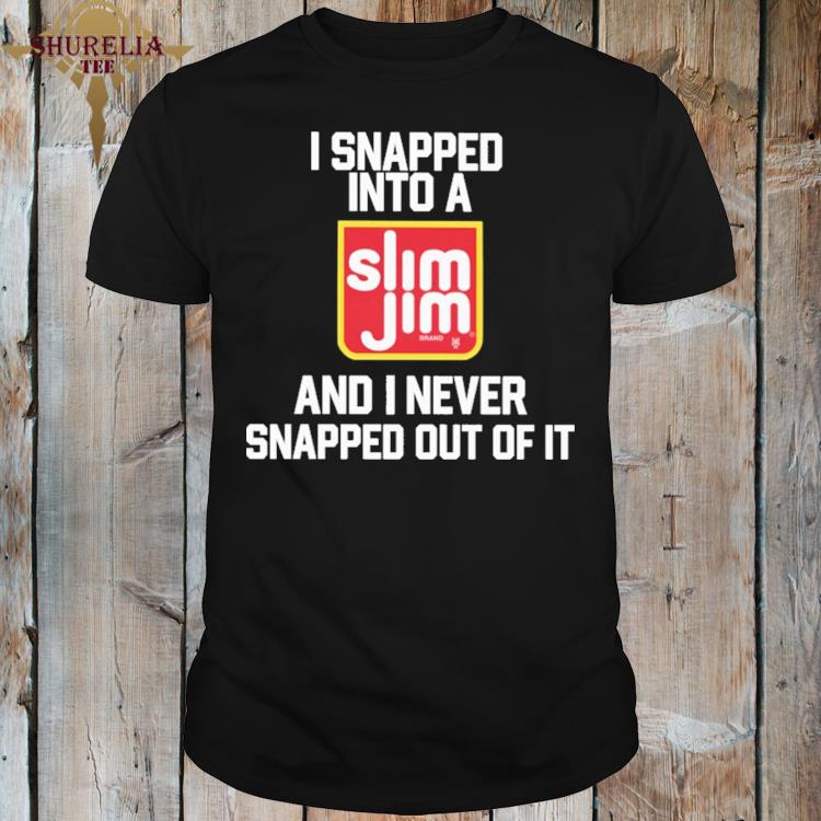 Official I snapped into a slim jim and i never snapped out of it shirt