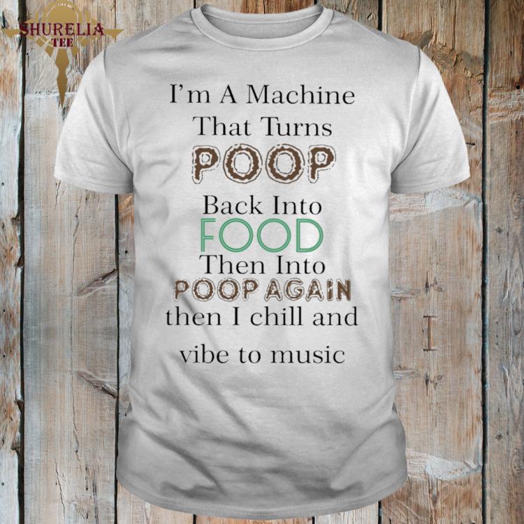 Official I'm a machine that turns poop back into food then into poop again shirt