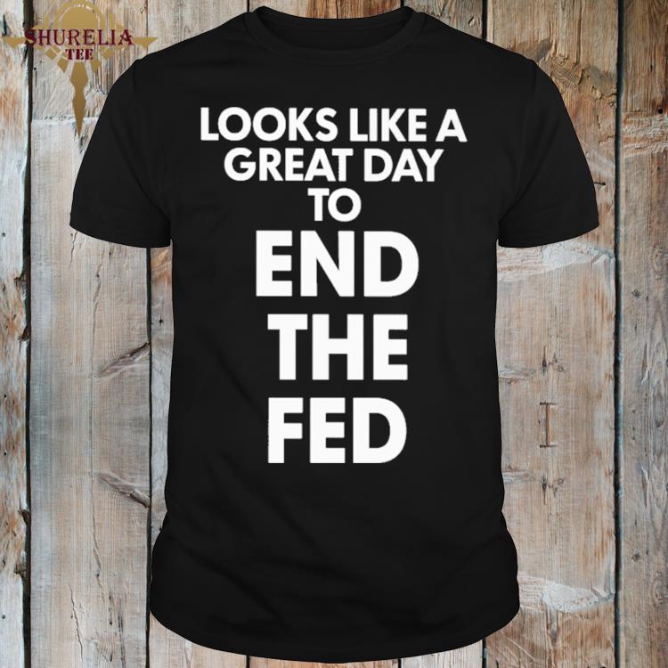 Official Looks like a great day to end the fed shirt