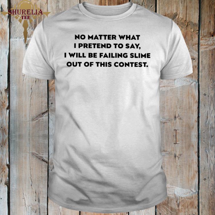 Official No matter what i pretend to say i will be failing slime out of this contest shirt