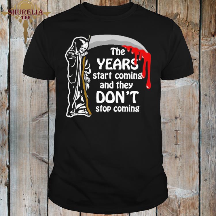 Official The years start coming and they don't stop coming shirt