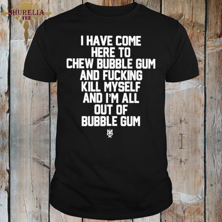 Official I have come here to chew bubble gum and fucking kill myself shirt