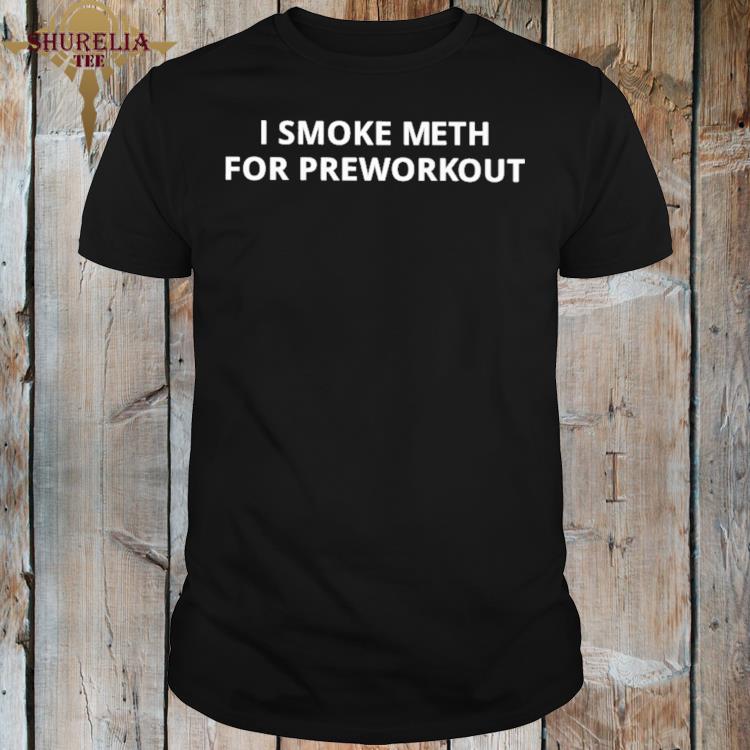 Official I smoke meth for preworkout shirt