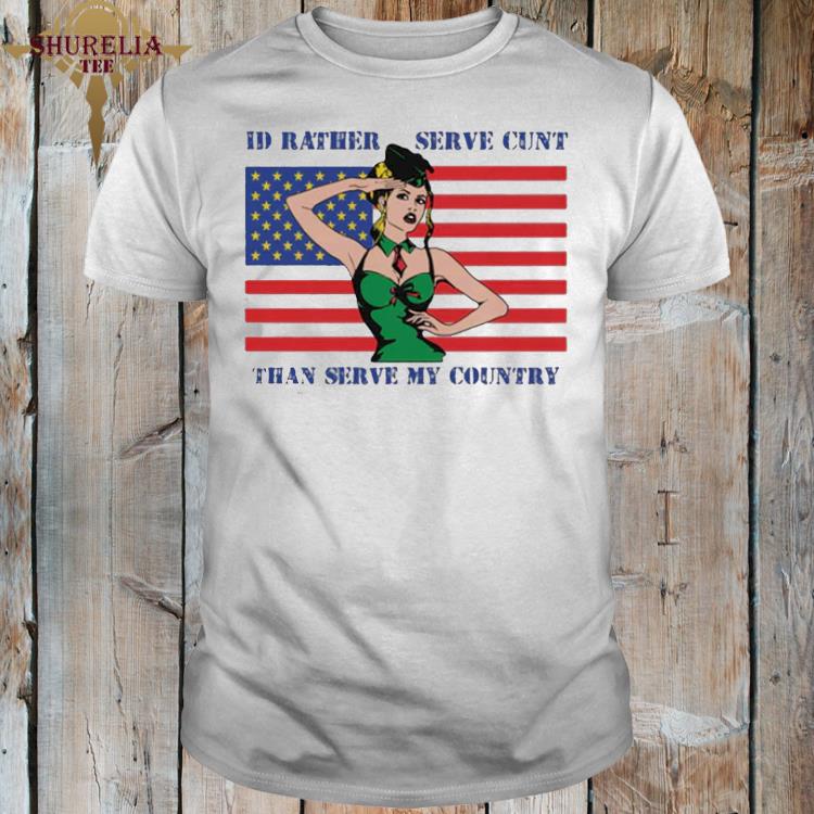 Official I’d rather serve cunt than serve my country shirt