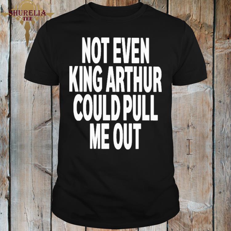 Official Not even king arthur could pull me out shirt