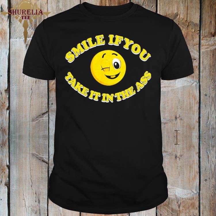 Official Smile if you take it in the ass shirt